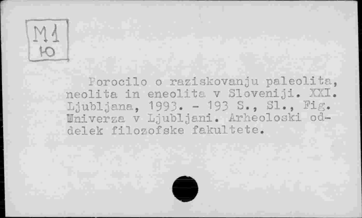 ﻿lorocilo о raziskovanju paleolita, neolita in eneolita v Slovenijj. XXI. Ljubljana, 1993. - 193 S. , Sl"., Fig. Iniverza v Ljubljani. Arheoloski od-delek filozofske fakultete.